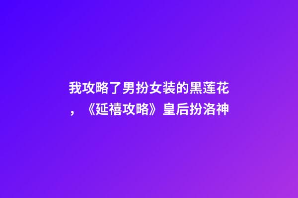 我攻略了男扮女装的黑莲花，《延禧攻略》皇后扮洛神-第1张-观点-玄机派