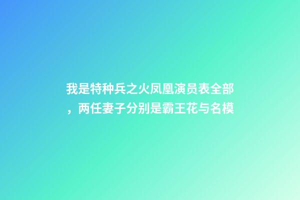 我是特种兵之火凤凰演员表全部，两任妻子分别是霸王花与名模-第1张-观点-玄机派