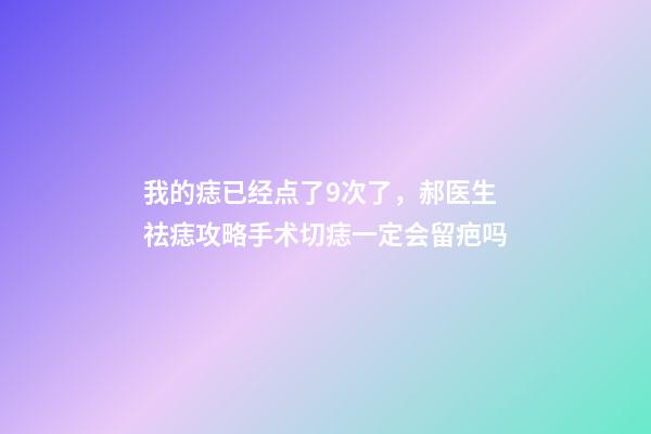 我的痣已经点了9次了，郝医生祛痣攻略手术切痣一定会留疤吗-第1张-观点-玄机派