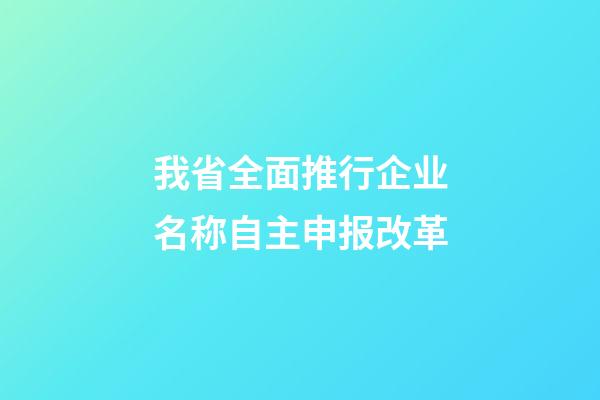 我省全面推行企业名称自主申报改革-第1张-公司起名-玄机派