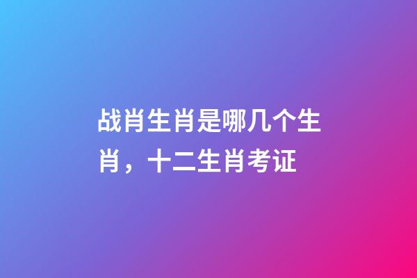 战肖生肖是哪几个生肖，十二生肖考证(3)-第1张-观点-玄机派