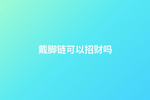 戴脚链可以招财吗