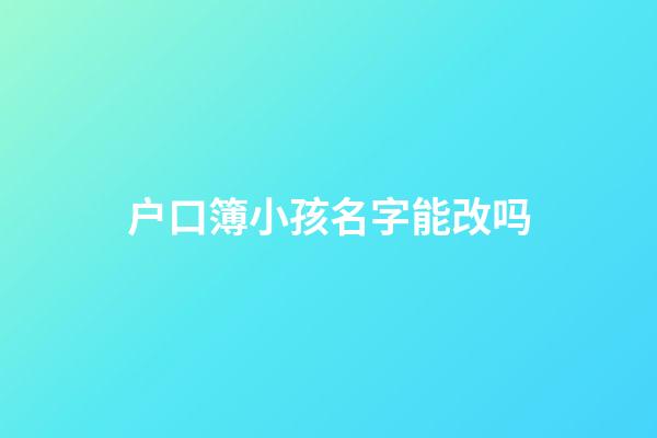 户口簿小孩名字能改吗(户口本孩子姓名可以更改吗)-第1张-宝宝起名-玄机派