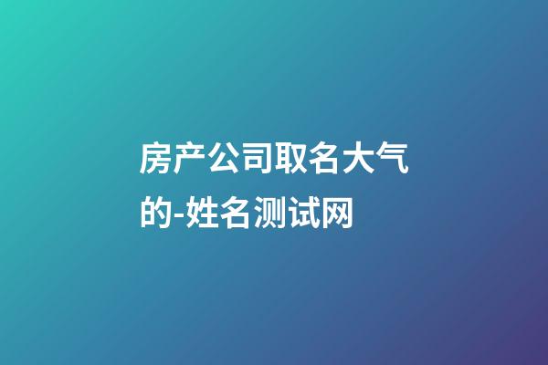 房产公司取名大气的-姓名测试网