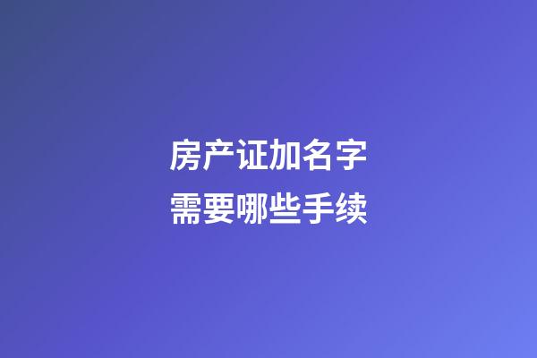 房产证加名字需要哪些手续