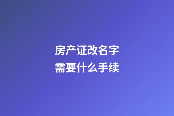 房产证改名字需要什么手续