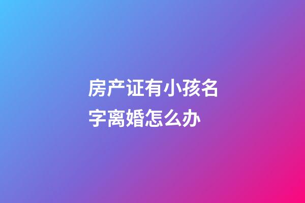 房产证有小孩名字离婚怎么办(房产证有小孩名字离婚怎么办手续)-第1张-宝宝起名-玄机派