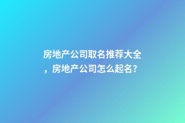 房地产公司取名推荐大全，房地产公司怎么起名？-第1张-公司起名-玄机派