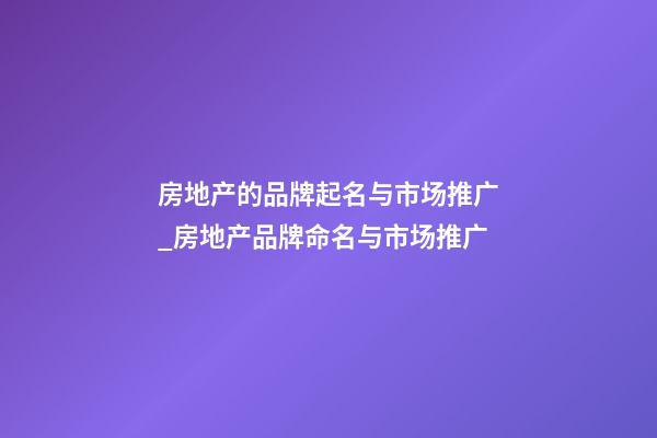 房地产的品牌起名与市场推广_房地产品牌命名与市场推广