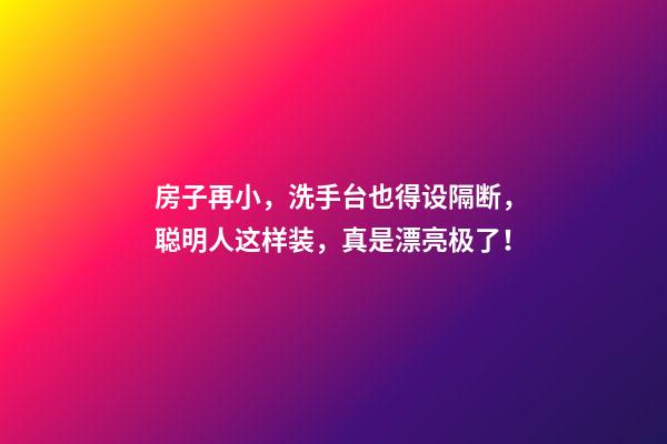 房子再小，洗手台也得设隔断，聪明人这样装，真是漂亮极了！