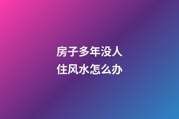 房子多年没人住风水怎么办