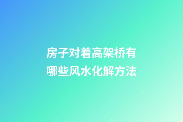 房子对着高架桥有哪些风水化解方法