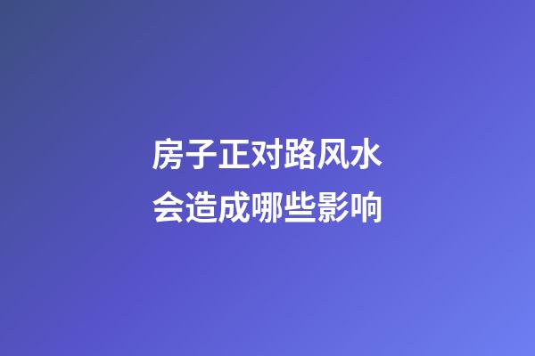 房子正对路风水会造成哪些影响