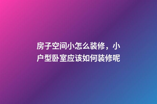 房子空间小怎么装修，小户型卧室应该如何装修呢-第1张-观点-玄机派