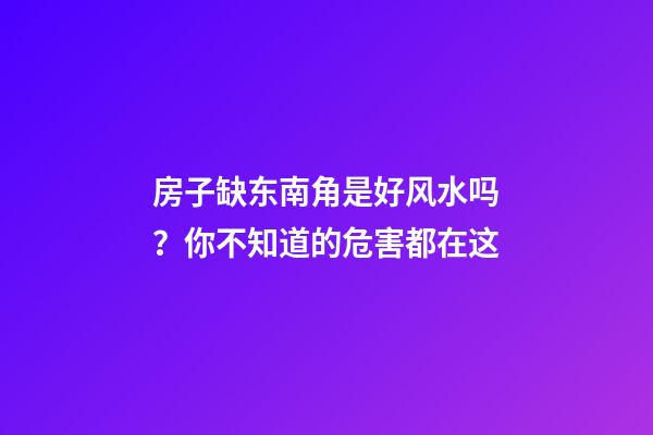 房子缺东南角是好风水吗？你不知道的危害都在这