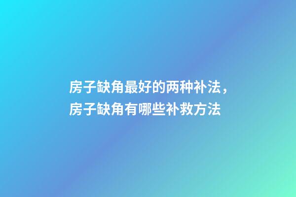 房子缺角最好的两种补法，房子缺角有哪些补救方法