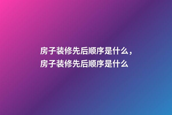 房子装修先后顺序是什么，房子装修先后顺序是什么-第1张-观点-玄机派