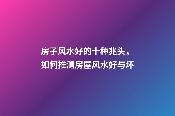 房子风水好的十种兆头，如何推测房屋风水好与坏