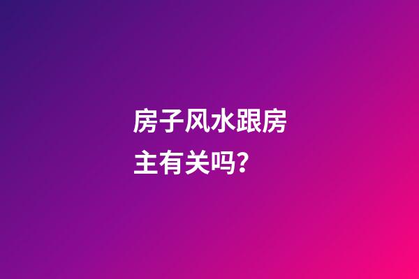 房子风水跟房主有关吗？