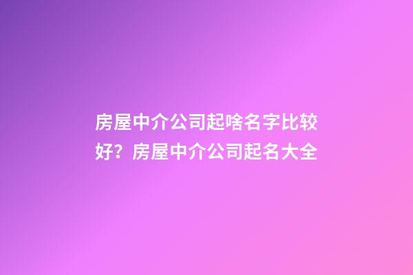 房屋中介公司起啥名字比较好？房屋中介公司起名大全-第1张-公司起名-玄机派