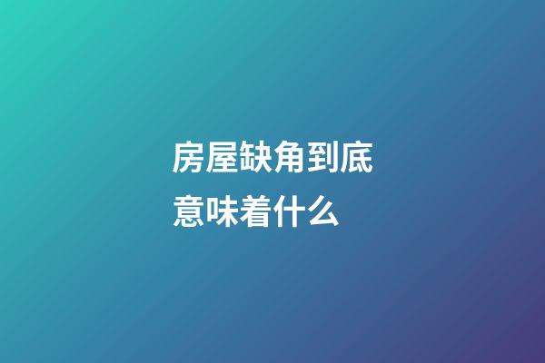 房屋缺角到底意味着什么