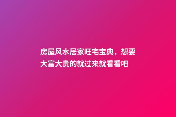 房屋风水居家旺宅宝典，想要大富大贵的就过来就看看吧