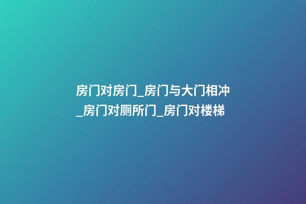 房门对房门_房门与大门相冲_房门对厕所门_房门对楼梯