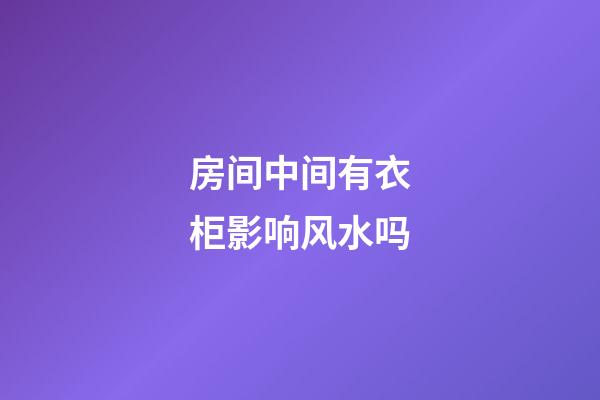 房间中间有衣柜影响风水吗