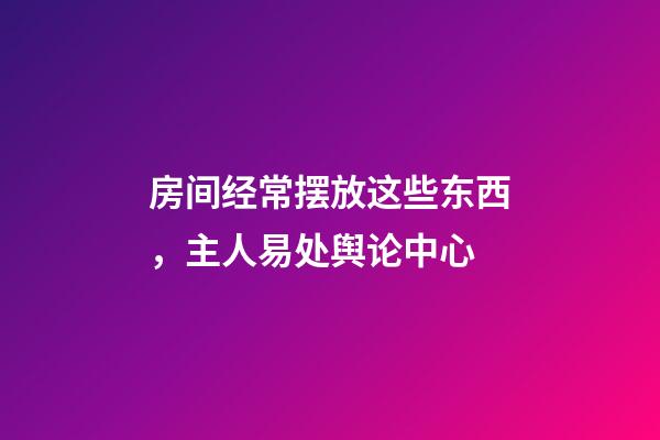 房间经常摆放这些东西，主人易处舆论中心