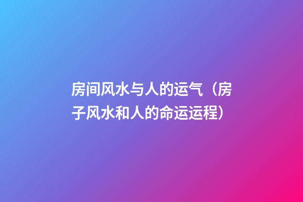 房间风水与人的运气（房子风水和人的命运运程）