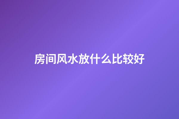 房间风水放什么比较好