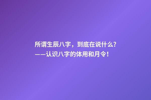 所谓生辰八字，到底在说什么？——认识八字的体用和月令！