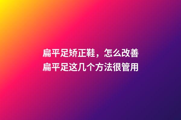 扁平足矫正鞋，怎么改善扁平足这几个方法很管用