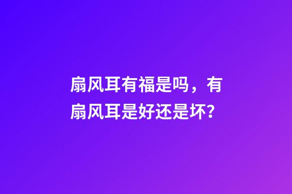 扇风耳有福是吗，有扇风耳是好还是坏？