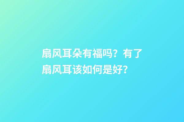 扇风耳朵有福吗？有了扇风耳该如何是好？