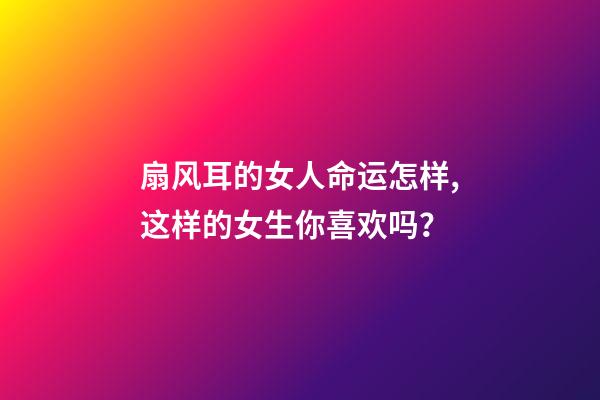 扇风耳的女人命运怎样,这样的女生你喜欢吗？