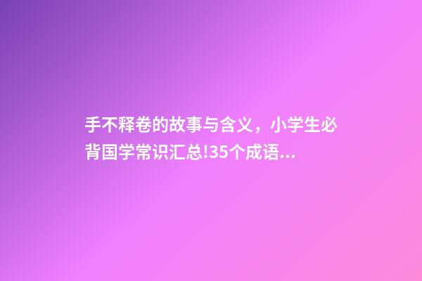 手不释卷的故事与含义，小学生必背国学常识汇总!35个成语故事的意思解释