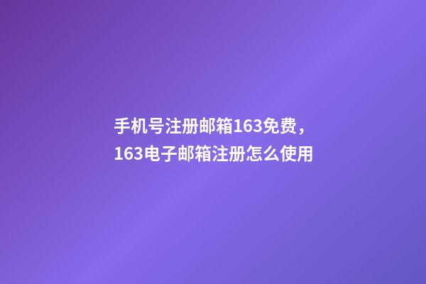 手机号注册邮箱163免费，163电子邮箱注册怎么使用-第1张-观点-玄机派