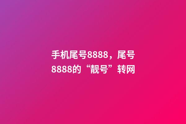 手机尾号8888，尾号8888的“靓号”转网-第1张-观点-玄机派