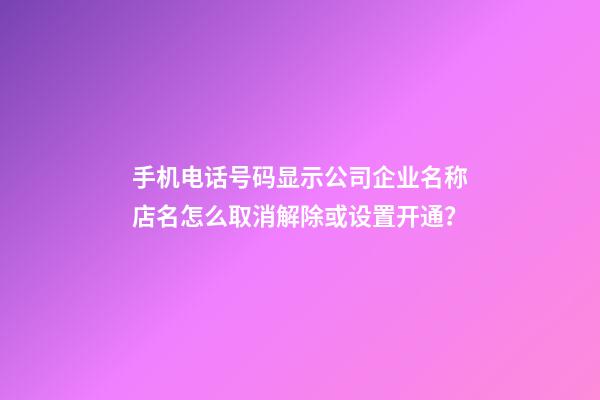 手机电话号码显示公司企业名称店名怎么取消解除或设置开通？-第1张-公司起名-玄机派