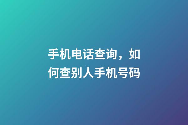 手机电话查询，如何查别人手机号码-第1张-观点-玄机派