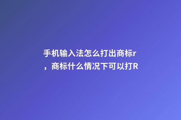 手机输入法怎么打出商标r，商标什么情况下可以打R-第1张-观点-玄机派