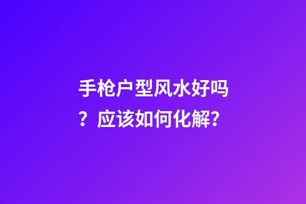 手枪户型风水好吗？应该如何化解？