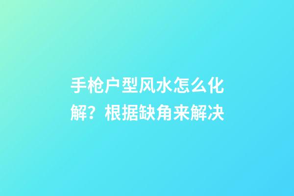 手枪户型风水怎么化解？根据缺角来解决