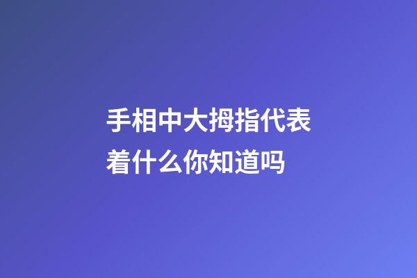 手相中大拇指代表着什么你知道吗