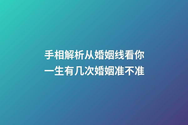 手相解析从婚姻线看你一生有几次婚姻准不准