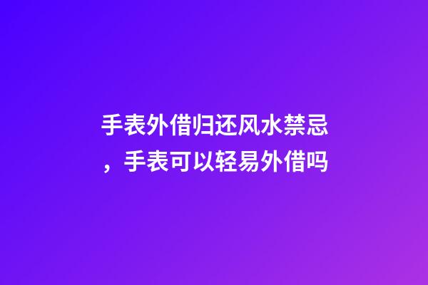 手表外借归还风水禁忌，手表可以轻易外借吗