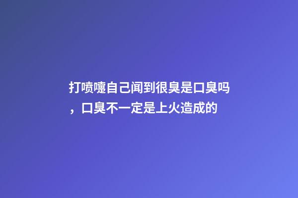 打喷嚏自己闻到很臭是口臭吗，口臭不一定是上火造成的-第1张-观点-玄机派