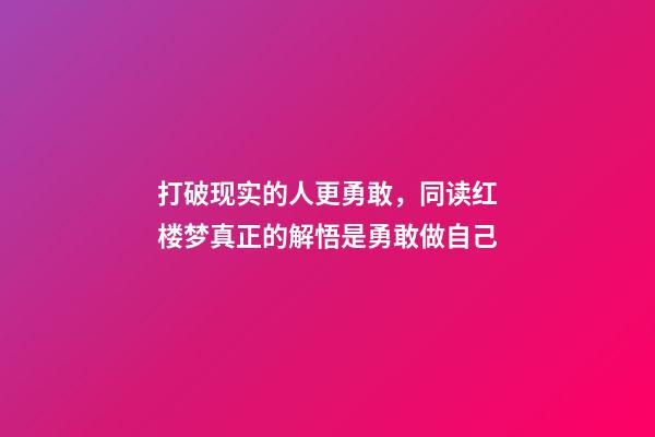 打破现实的人更勇敢，同读红楼梦真正的解悟是勇敢做自己