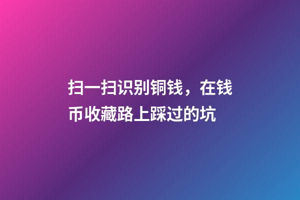 扫一扫识别铜钱，在钱币收藏路上踩过的坑